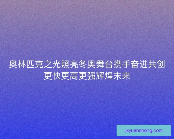奥林匹克之光照亮冬奥舞台携手奋进共创更快更高更强辉煌未来