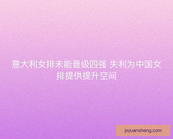 意大利女排未能晋级四强 失利为中国女排提供提升空间