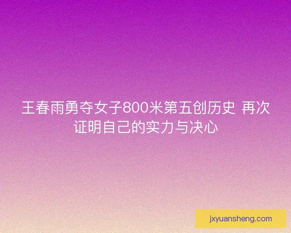 王春雨勇夺女子800米第五创历史 再次证明自己的实力与决心