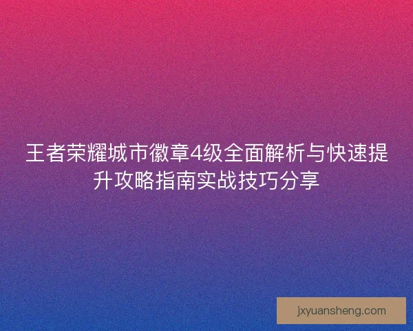 王者荣耀城市徽章4级全面解析与快速提升攻略指南实战技巧分享