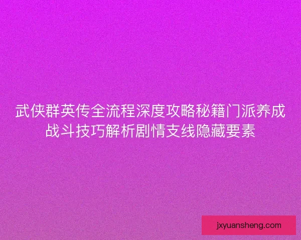 武侠群英传全流程深度攻略秘籍门派养成战斗技巧解析剧情支线隐藏要素