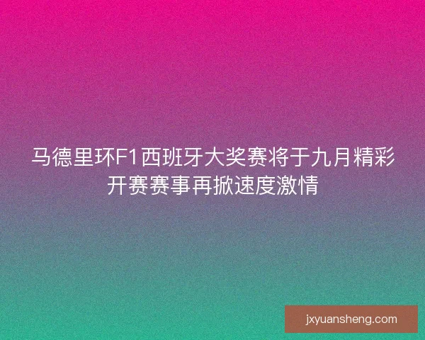 马德里环F1西班牙大奖赛将于九月精彩开赛赛事再掀速度激情