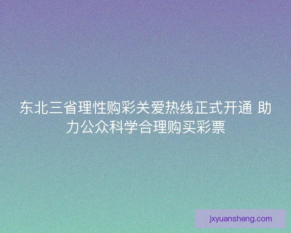 东北三省理性购彩关爱热线正式开通 助力公众科学合理购买彩票