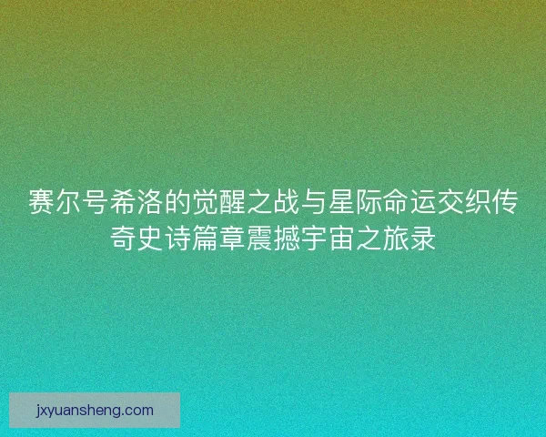 赛尔号希洛的觉醒之战与星际命运交织传奇史诗篇章震撼宇宙之旅录