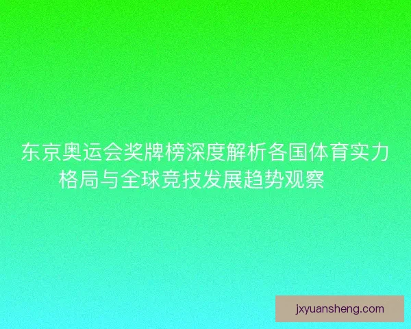 东京奥运会奖牌榜深度解析各国体育实力格局与全球竞技发展趋势观察 🏅