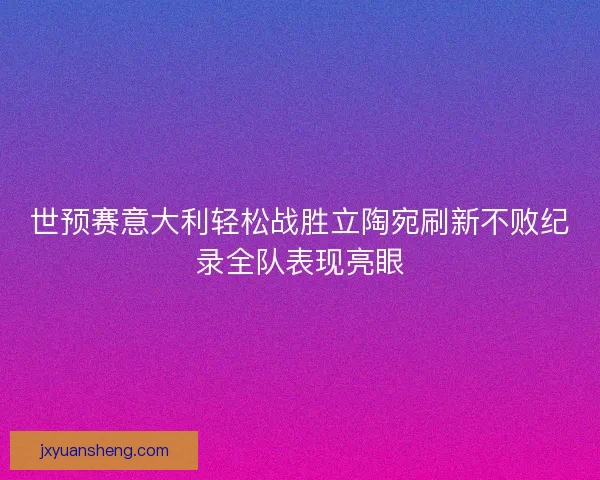 世预赛意大利轻松战胜立陶宛刷新不败纪录全队表现亮眼