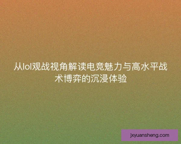 从lol观战视角解读电竞魅力与高水平战术博弈的沉浸体验